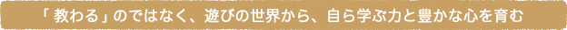 「教わる」のではなく、遊びの世界から、自ら学ぶ力と豊かな心を育む